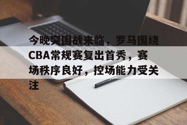 乐鱼体育官网投注-今晚突围战来临，罗马围绕CBA常规赛复出首秀，赛场秩序良好，控场能力受关注