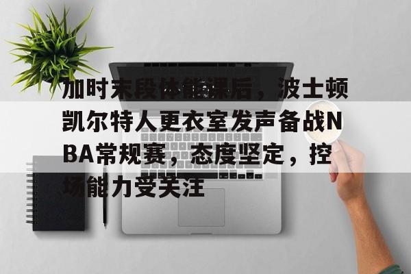 乐鱼体育 官方平台-加时末段体能课后，波士顿凯尔特人更衣室发声备战NBA常规赛，态度坚定，控场能力受关注