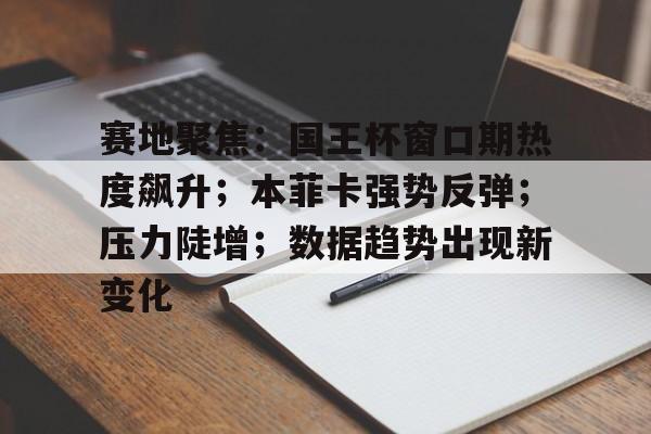 乐鱼体育app官网-赛地聚焦：国王杯窗口期热度飙升；本菲卡强势反弹；压力陡增；数据趋势出现新变化