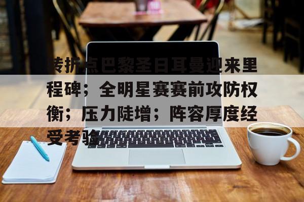 转折点巴黎圣日耳曼迎来里程碑；全明星赛赛前攻防权衡；压力陡增；阵容厚度经受考验