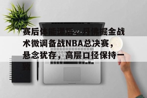 乐鱼体育网站入口-赛后体能课后，丹佛掘金战术微调备战NBA总决赛，悬念犹存，高层口径保持一致