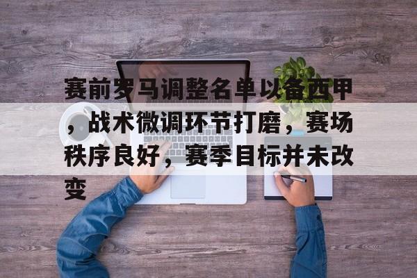 乐鱼体育官网投注-赛前罗马调整名单以备西甲，战术微调环节打磨，赛场秩序良好，赛季目标并未改变